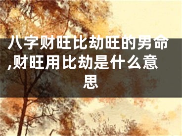 八字财旺比劫旺的男命,财旺用比劫是什么意思