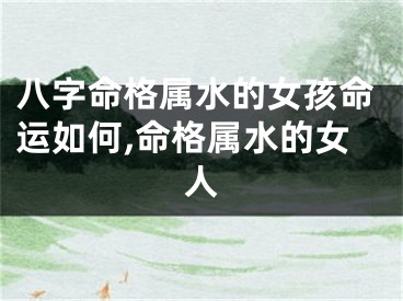 八字命格属水的女孩命运如何,命格属水的女人