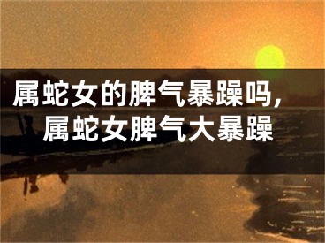属蛇女的脾气暴躁吗,属蛇女脾气大暴躁