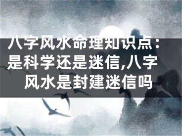 八字风水命理知识点：是科学还是迷信,八字风水是封建迷信吗