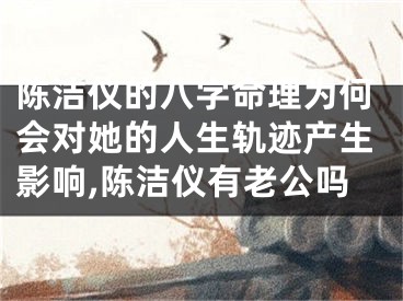 陈洁仪的八字命理为何会对她的人生轨迹产生影响,陈洁仪有老公吗