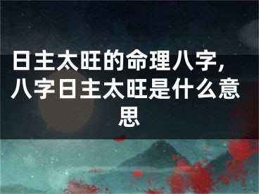 日主太旺的命理八字,八字日主太旺是什么意思