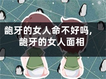 龅牙的女人命不好吗,龅牙的女人面相