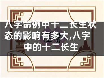 八字命例中十二长生状态的影响有多大,八字中的十二长生