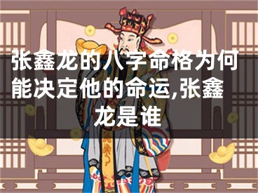 张鑫龙的八字命格为何能决定他的命运,张鑫龙是谁