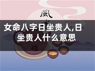 女命八字日坐贵人,日坐贵人什么意思