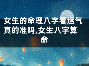女生的命理八字看运气真的准吗,女生八字算命