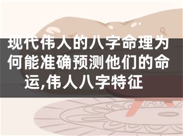 现代伟人的八字命理为何能准确预测他们的命运,伟人八字特征