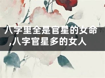 八字里全是官星的女命,八字官星多的女人