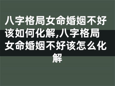 八字格局女命婚姻不好该如何化解,八字格局女命婚姻不好该怎么化解