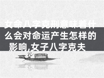 女命八字克刑意味着什么会对命运产生怎样的影响,女子八字克夫