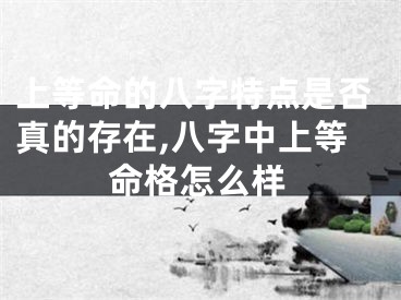 上等命的八字特点是否真的存在,八字中上等命格怎么样