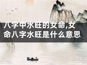 八字中水旺的女命,女命八字水旺是什么意思