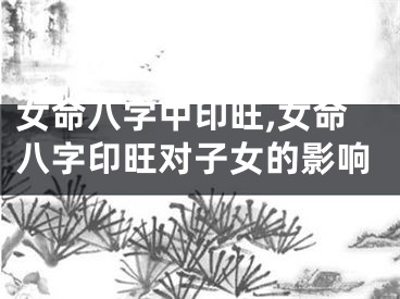 女命八字中印旺,女命八字印旺对子女的影响
