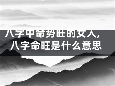 八字中命势旺的女人,八字命旺是什么意思