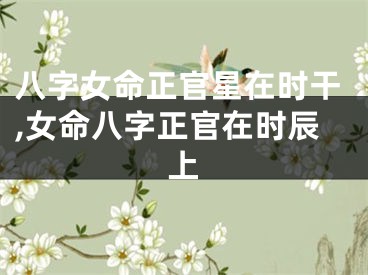 八字女命正官星在时干,女命八字正官在时辰上