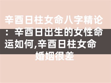 辛酉日柱女命八字精论：辛酉日出生的女性命运如何,辛酉日柱女命婚姻很差