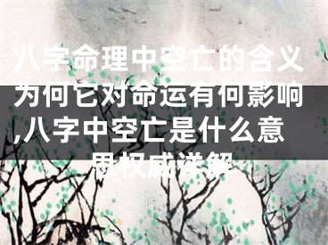 八字命理中空亡的含义为何它对命运有何影响,八字中空亡是什么意思权威详解