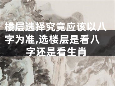 楼层选择究竟应该以八字为准,选楼层是看八字还是看生肖