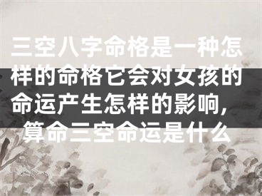 三空八字命格是一种怎样的命格它会对女孩的命运产生怎样的影响,算命三空命运是什么