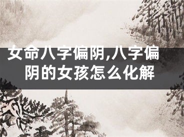 女命八字偏阴,八字偏阴的女孩怎么化解