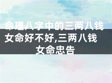 命理八字中的三两八钱女命好不好,三两八钱女命忠告