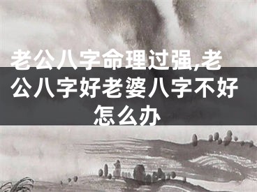 老公八字命理过强,老公八字好老婆八字不好怎么办