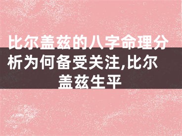 比尔盖兹的八字命理分析为何备受关注,比尔盖兹生平