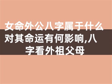 女命外公八字属于什么对其命运有何影响,八字看外祖父母