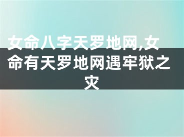 女命八字天罗地网,女命有天罗地网遇牢狱之灾