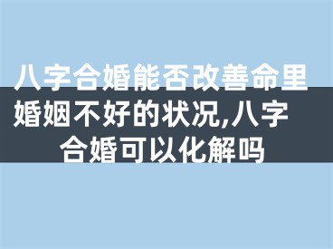 八字合婚能否改善命里婚姻不好的状况,八字合婚可以化解吗