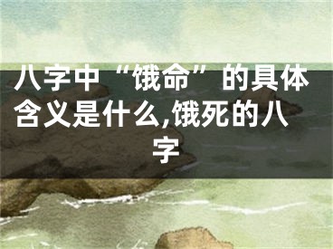 八字中“饿命”的具体含义是什么,饿死的八字