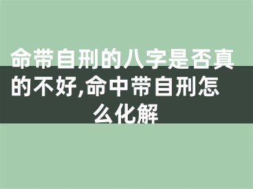 命带自刑的八字是否真的不好,命中带自刑怎么化解