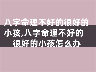 八字命理不好的很好的小孩,八字命理不好的很好的小孩怎么办