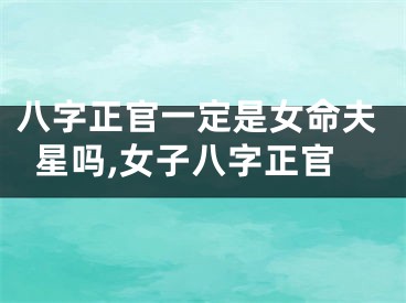 八字正官一定是女命夫星吗,女子八字正官