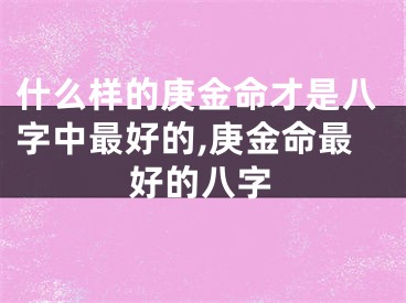 什么样的庚金命才是八字中最好的,庚金命最好的八字