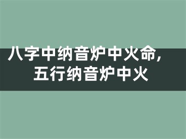 八字中纳音炉中火命,五行纳音炉中火