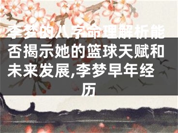李梦的八字命理解析能否揭示她的篮球天赋和未来发展,李梦早年经历