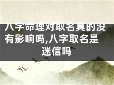 八字命理对取名真的没有影响吗,八字取名是迷信吗