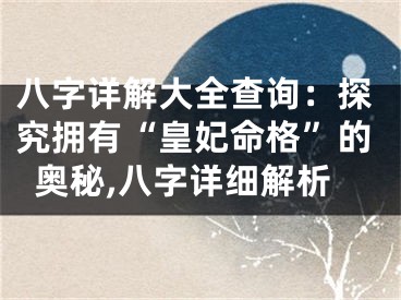 八字详解大全查询：探究拥有“皇妃命格”的奥秘,八字详细解析