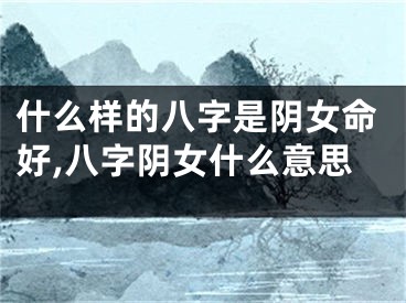 什么样的八字是阴女命好,八字阴女什么意思