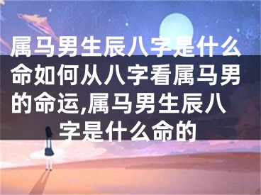 属马男生辰八字是什么命如何从八字看属马男的命运,属马男生辰八字是什么命的