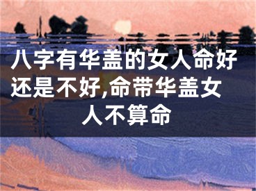 八字有华盖的女人命好还是不好,命带华盖女人不算命