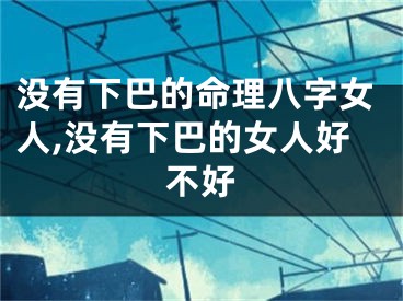 没有下巴的命理八字女人,没有下巴的女人好不好