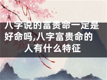 八字说的富贵命一定是好命吗,八字富贵命的人有什么特征