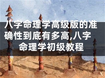 八字命理学高级版的准确性到底有多高,八字命理学初级教程