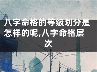 八字命格的等级划分是怎样的呢,八字命格层次