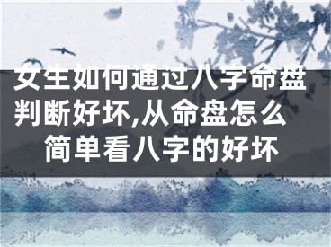 女生如何通过八字命盘判断好坏,从命盘怎么简单看八字的好坏