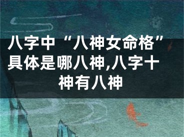 八字中“八神女命格”具体是哪八神,八字十神有八神