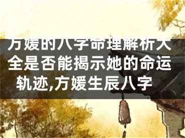 方媛的八字命理解析大全是否能揭示她的命运轨迹,方媛生辰八字